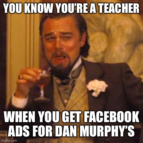 Teachers | YOU KNOW YOU’RE A TEACHER; WHEN YOU GET FACEBOOK ADS FOR DAN MURPHY’S | image tagged in memes,laughing leo,oof,drinking,alcohol | made w/ Imgflip meme maker