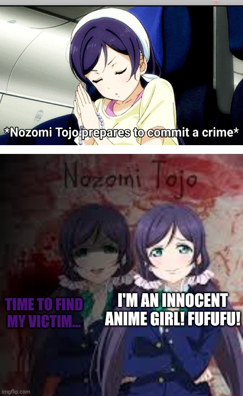 Who will be first? | TIME TO FIND MY VICTIM... I'M AN INNOCENT ANIME GIRL! FUFUFU! | image tagged in yandere nozomi,nozomi tojo | made w/ Imgflip meme maker