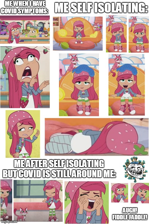 What if Covid was still around me after self isolating? | ME WHEN I HAVE COVID SYMPTOMS:; ME SELF ISOLATING:; ME AFTER SELF ISOLATING BUT COVID IS STILL AROUND ME:; AUGH! FIDDLE FADDLE! | image tagged in blank white template,covid-19,strawberry shortcake,strawberry shortcake berry in the big city,repost,reposts | made w/ Imgflip meme maker