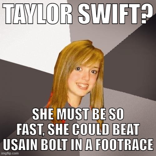 speed | TAYLOR SWIFT? SHE MUST BE SO FAST, SHE COULD BEAT USAIN BOLT IN A FOOTRACE | image tagged in memes,musically oblivious 8th grader,taylor swift,music,usain bolt | made w/ Imgflip meme maker