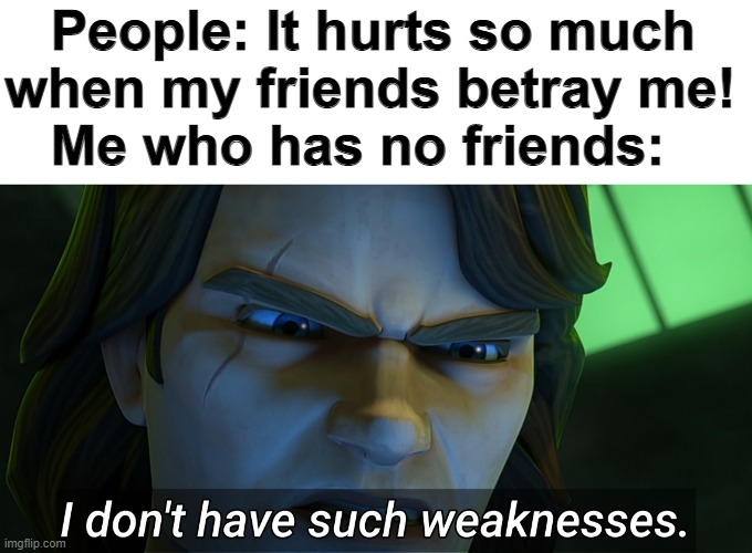 No friends | People: It hurts so much 
when my friends betray me!
   Me who has no friends: | image tagged in i don't have such weaknesses anakin | made w/ Imgflip meme maker