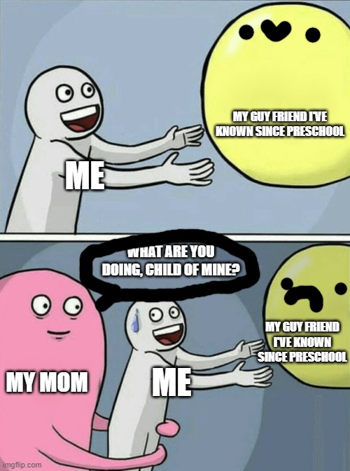 Running Away Balloon | MY GUY FRIEND I'VE KNOWN SINCE PRESCHOOL; ME; WHAT ARE YOU DOING, CHILD OF MINE? MY GUY FRIEND I'VE KNOWN SINCE PRESCHOOL; MY MOM; ME | image tagged in memes,running away balloon | made w/ Imgflip meme maker