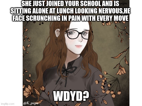 rp cause im bored | SHE JUST JOINED YOUR SCHOOL AND IS SITTING ALONE AT LUNCH LOOKING NERVOUS,HE FACE SCRUNCHING IN PAIN WITH EVERY MOVE; WDYD? | image tagged in no joke oc,no bambi oc,erp in memechat,romance allowed,no killing her | made w/ Imgflip meme maker