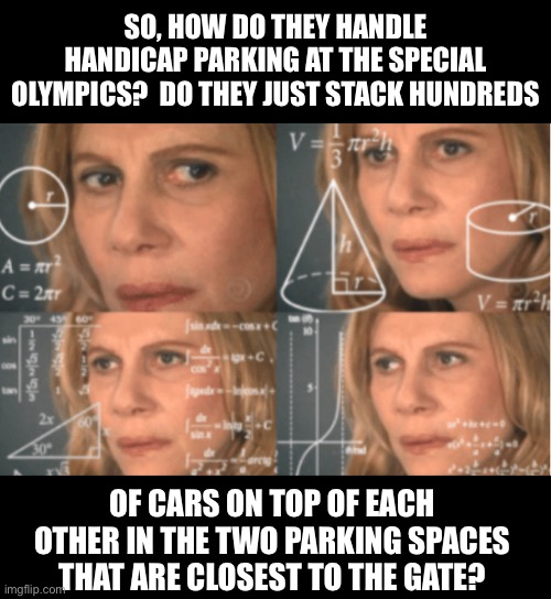 Parking | SO, HOW DO THEY HANDLE HANDICAP PARKING AT THE SPECIAL OLYMPICS?  DO THEY JUST STACK HUNDREDS; OF CARS ON TOP OF EACH OTHER IN THE TWO PARKING SPACES THAT ARE CLOSEST TO THE GATE? | image tagged in overthink | made w/ Imgflip meme maker