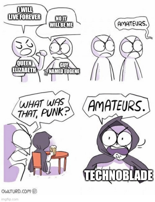 Technoblade never dies | I WILL LIVE FOREVER; NO IT WILL BE ME; QUEEN ELIZABETH; GUY NAMED EUGENE; TECHNOBLADE | image tagged in amateurs,technoblade | made w/ Imgflip meme maker