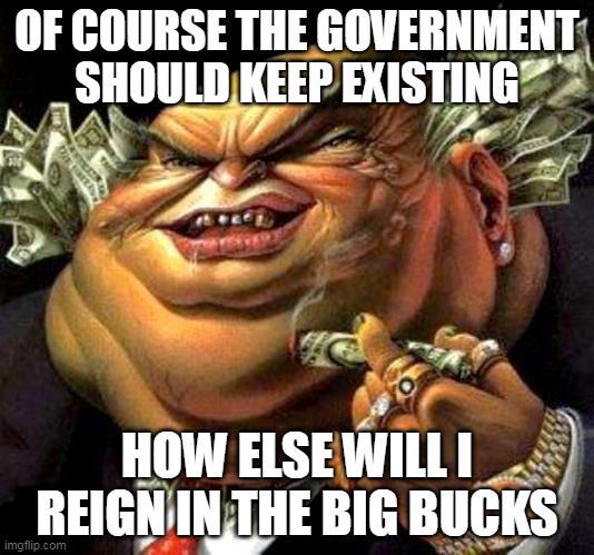 The Government: Money's Biggest Magnet | OF COURSE THE GOVERNMENT SHOULD KEEP EXISTING; HOW ELSE WILL I REIGN IN THE BIG BUCKS | image tagged in capitalist criminal pig,government,money,capitalism,capitalist,greed | made w/ Imgflip meme maker