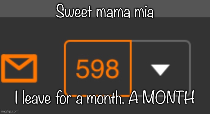 Sweet mama mia; I leave for a month. A MONTH | made w/ Imgflip meme maker