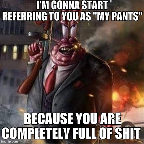 mister crab | I'M GONNA START REFERRING TO YOU AS "MY PANTS"; BECAUSE YOU ARE COMPLETELY FULL OF SHIT | made w/ Imgflip meme maker