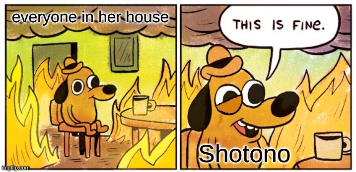 *eye twitch* | everyone in her house; Shotono | image tagged in memes,this is fine | made w/ Imgflip meme maker