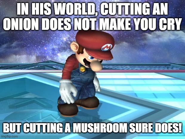 moushroum frogg | IN HIS WORLD, CUTTING AN ONION DOES NOT MAKE YOU CRY; BUT CUTTING A MUSHROOM SURE DOES! | image tagged in depressed mario | made w/ Imgflip meme maker