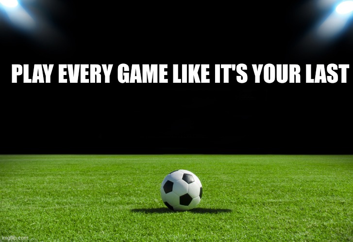 Soccer | PLAY EVERY GAME LIKE IT'S YOUR LAST | image tagged in soccer | made w/ Imgflip meme maker