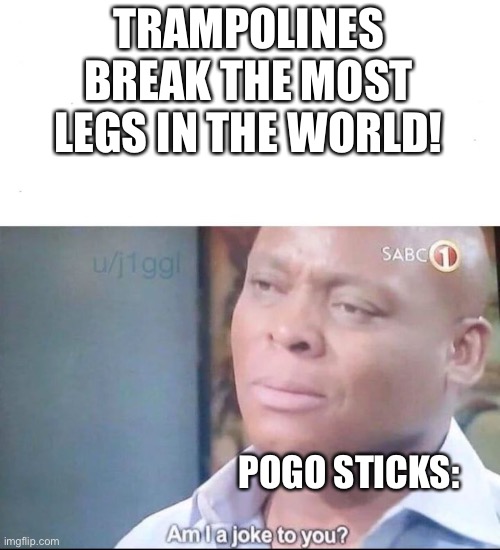 am I a joke to you | TRAMPOLINES BREAK THE MOST LEGS IN THE WORLD! POGO STICKS: | image tagged in am i a joke to you | made w/ Imgflip meme maker