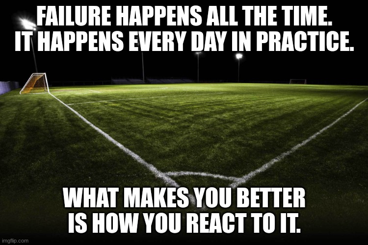 Soccer | FAILURE HAPPENS ALL THE TIME. IT HAPPENS EVERY DAY IN PRACTICE. WHAT MAKES YOU BETTER IS HOW YOU REACT TO IT. | image tagged in soccer | made w/ Imgflip meme maker