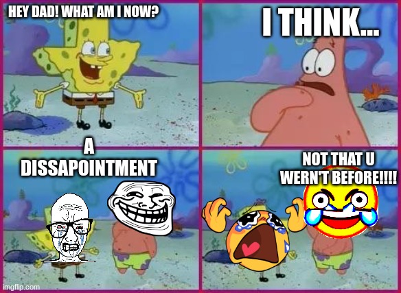 Spongebob Texas | I THINK... HEY DAD! WHAT AM I NOW? A DISSAPOINTMENT; NOT THAT U WERN'T BEFORE!!!! | image tagged in spongebob texas | made w/ Imgflip meme maker