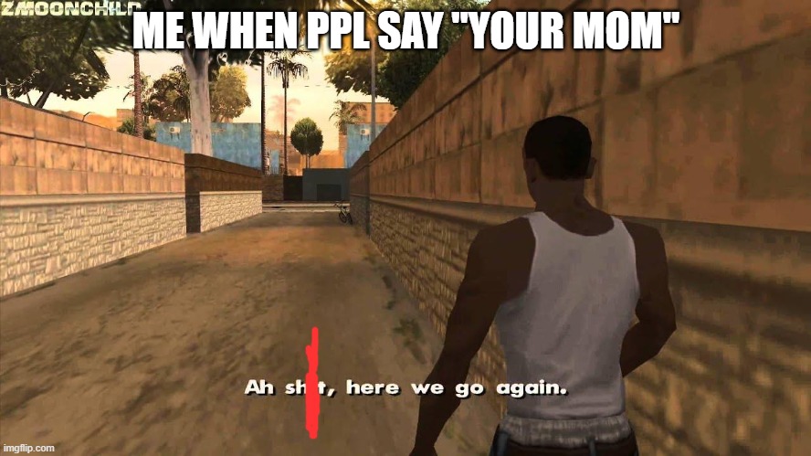yes | ME WHEN PPL SAY "YOUR MOM" | image tagged in here we go again | made w/ Imgflip meme maker
