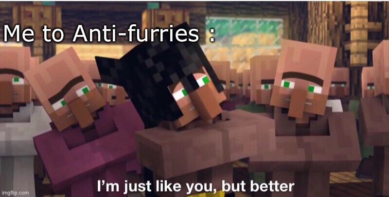 I’m just like you but better | Me to Anti-furries : | image tagged in i m just like you but better | made w/ Imgflip meme maker