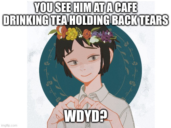 rp cause bored | YOU SEE HIM AT A CAFE DRINKING TEA HOLDING BACK TEARS; WDYD? | image tagged in no joke oc,no bambi oc,sfw,romance allowed | made w/ Imgflip meme maker