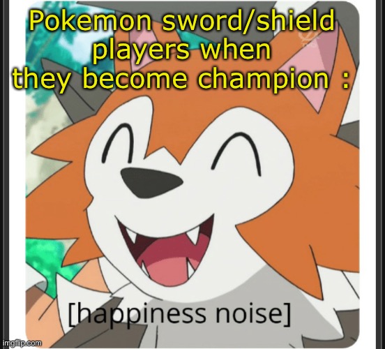 True dat | Pokemon sword/shield players when they become champion : | image tagged in lycanroc happy | made w/ Imgflip meme maker