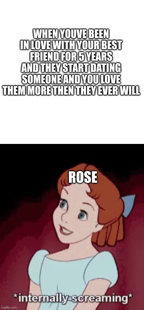 poor rose | WHEN YOUVE BEEN IN LOVE WITH YOUR BEST FRIEND FOR 5 YEARS AND THEY START DATING SOMEONE AND YOU LOVE THEM MORE THEN THEY EVER WILL; ROSE | image tagged in memes,blank transparent square,ur mom | made w/ Imgflip meme maker