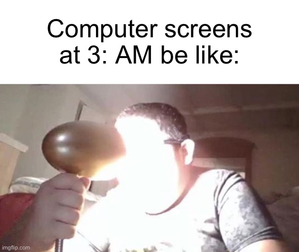 kid shining light into face | Computer screens at 3: AM be like: | image tagged in kid shining light into face | made w/ Imgflip meme maker