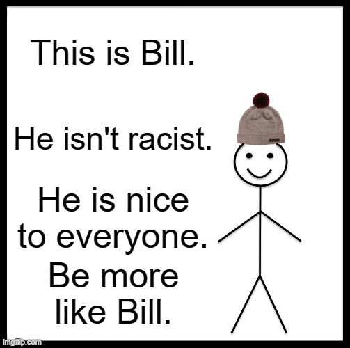 Be Like Bill |  This is Bill. He isn't racist. He is nice to everyone. Be more like Bill. | image tagged in memes,be like bill | made w/ Imgflip meme maker