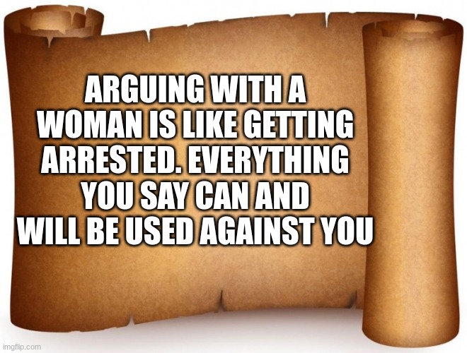 blank page | ARGUING WITH A WOMAN IS LIKE GETTING ARRESTED. EVERYTHING YOU SAY CAN AND WILL BE USED AGAINST YOU | image tagged in blank page | made w/ Imgflip meme maker