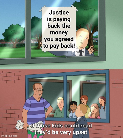 If those kids could read they'd be very upset | Justice is paying back the money you agreed to pay back! | image tagged in if those kids could read they'd be very upset | made w/ Imgflip meme maker