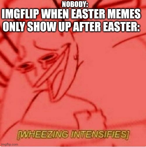 Yep | NOBODY:; IMGFLIP WHEN EASTER MEMES ONLY SHOW UP AFTER EASTER: | image tagged in wheeze | made w/ Imgflip meme maker