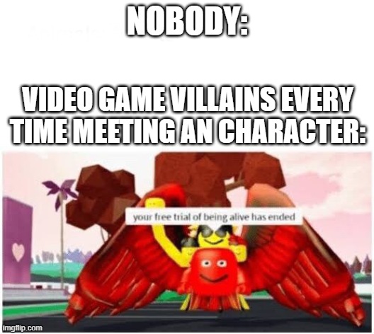 villains are evil, thats very predictable | NOBODY:; VIDEO GAME VILLAINS EVERY TIME MEETING AN CHARACTER: | image tagged in your free trial of being alive has ended | made w/ Imgflip meme maker