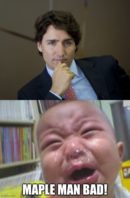 MAPLE MAN BAD! | image tagged in justin trudeau readiness,funny crying baby | made w/ Imgflip meme maker