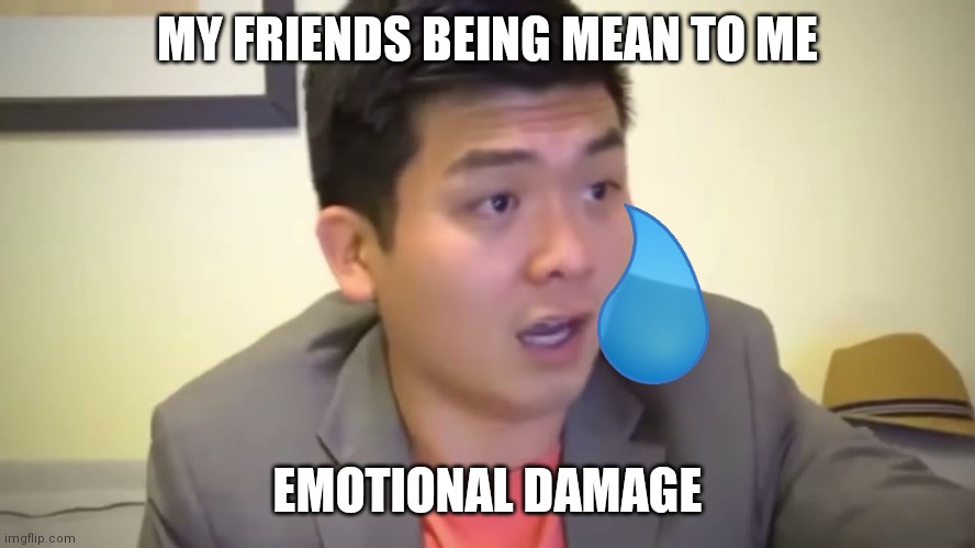 Emotional Damage | MY FRIENDS BEING MEAN TO ME; EMOTIONAL DAMAGE | image tagged in emotional damage | made w/ Imgflip meme maker