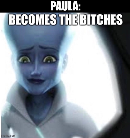 becomes the bitches | PAULA: | image tagged in becomes the bitches | made w/ Imgflip meme maker