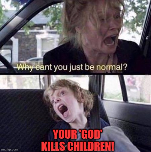 Why Can't You Just Be Normal | YOUR 'GOD' KILLS CHILDREN! | image tagged in why can't you just be normal | made w/ Imgflip meme maker