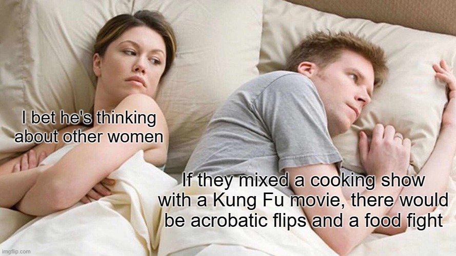 I would watch that show | I bet he's thinking about other women; If they mixed a cooking show with a Kung Fu movie, there would be acrobatic flips and a food fight | image tagged in memes,i bet he's thinking about other women,kung fu and cooking,tossed salad,food fight,i would watch | made w/ Imgflip meme maker
