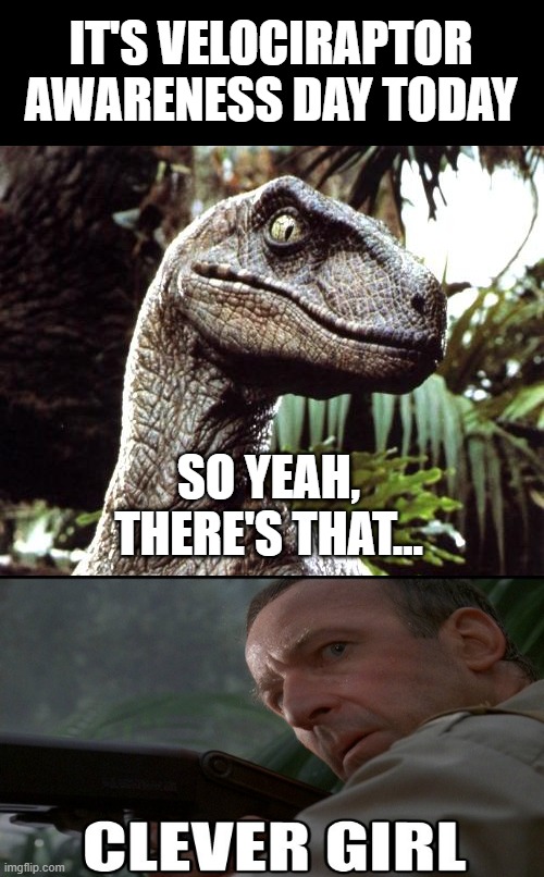 Not Making This Up! | IT'S VELOCIRAPTOR AWARENESS DAY TODAY; SO YEAH, THERE'S THAT... | image tagged in velociraptor | made w/ Imgflip meme maker