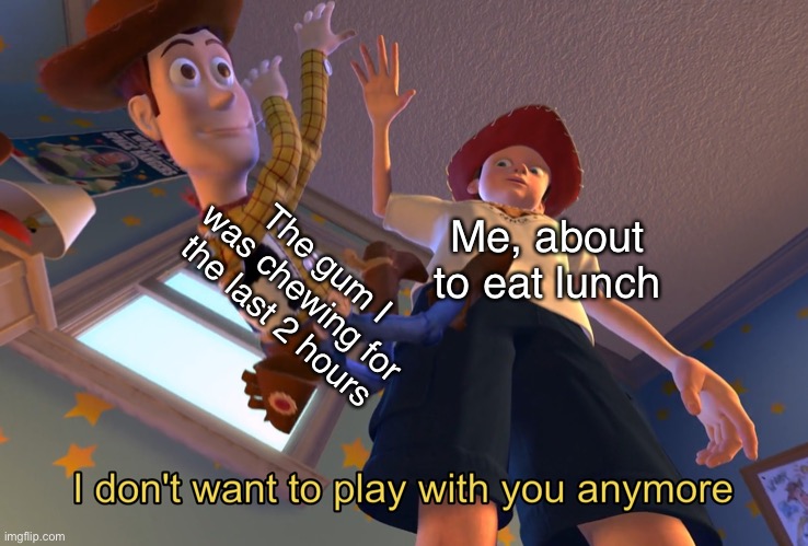 It do be that way | The gum I was chewing for the last 2 hours; Me, about to eat lunch | image tagged in i don't want to play with you anymore | made w/ Imgflip meme maker
