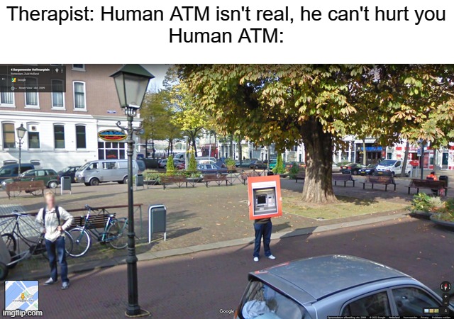 google maps | Therapist: Human ATM isn't real, he can't hurt you
Human ATM: | image tagged in memes,human atm,therapist,google maps | made w/ Imgflip meme maker