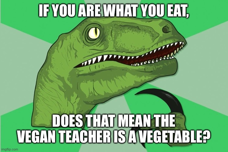 new philosoraptor | IF YOU ARE WHAT YOU EAT, DOES THAT MEAN THE VEGAN TEACHER IS A VEGETABLE? | image tagged in new philosoraptor | made w/ Imgflip meme maker