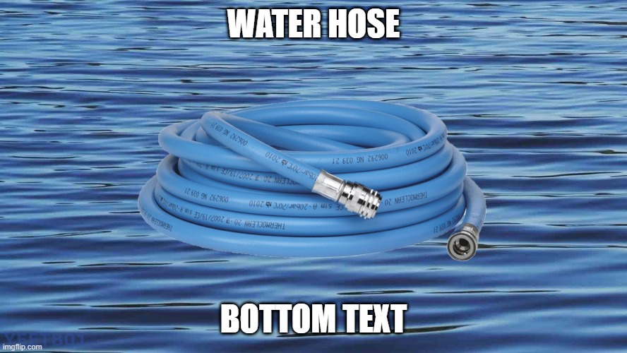 WATER HOSE | WATER HOSE; BOTTOM TEXT; YEETB01 | image tagged in what are those,pun | made w/ Imgflip meme maker
