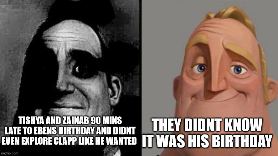 Mr. Incredible Reversed. Sad And Then Happy. | THEY DIDNT KNOW IT WAS HIS BIRTHDAY; TISHYA AND ZAINAB 90 MINS LATE TO EBENS BIRTHDAY AND DIDNT EVEN EXPLORE CLAPP LIKE HE WANTED | image tagged in mr incredible reversed sad and then happy | made w/ Imgflip meme maker