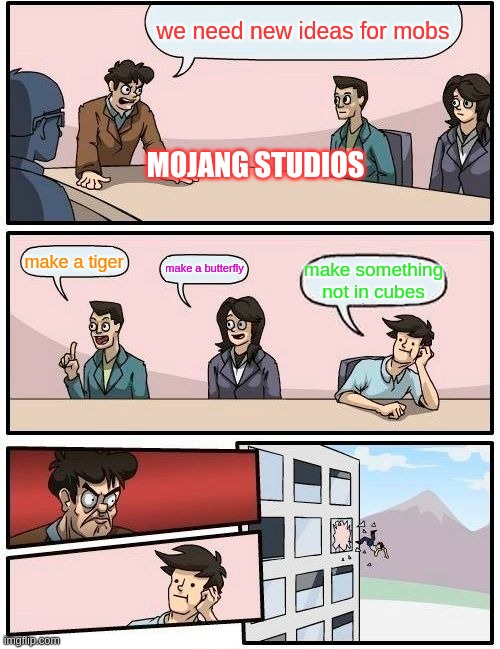Boardroom Meeting Suggestion | we need new ideas for mobs; MOJANG STUDIOS; make a tiger; make a butterfly; make something not in cubes | image tagged in memes,boardroom meeting suggestion | made w/ Imgflip meme maker