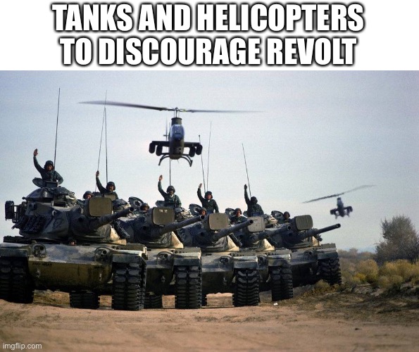 Tanks | TANKS AND HELICOPTERS TO DISCOURAGE REVOLT | image tagged in tanks | made w/ Imgflip meme maker