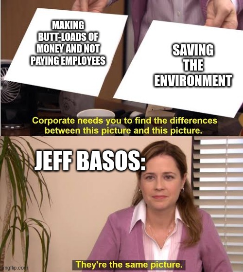 they're both the same picture | MAKING BUTT-LOADS OF MONEY AND NOT PAYING EMPLOYEES; SAVING THE ENVIRONMENT; JEFF BASOS: | image tagged in they're both the same picture | made w/ Imgflip meme maker