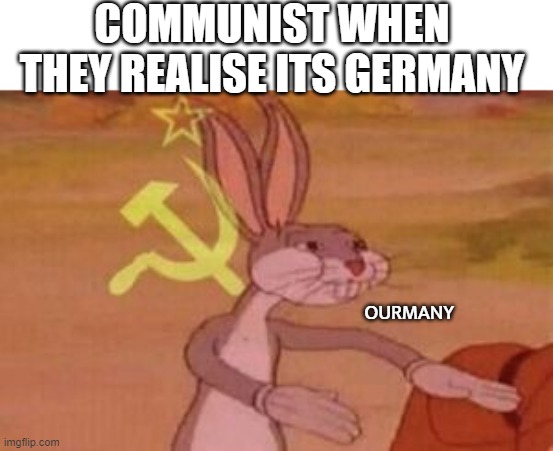 our | COMMUNIST WHEN THEY REALISE ITS GERMANY OURMANY | image tagged in our | made w/ Imgflip meme maker