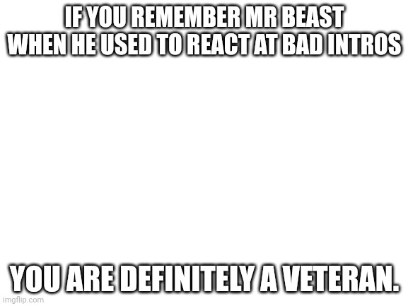 Blank White Template | IF YOU REMEMBER MR BEAST WHEN HE USED TO REACT AT BAD INTROS; YOU ARE DEFINITELY A VETERAN. | image tagged in blank white template | made w/ Imgflip meme maker