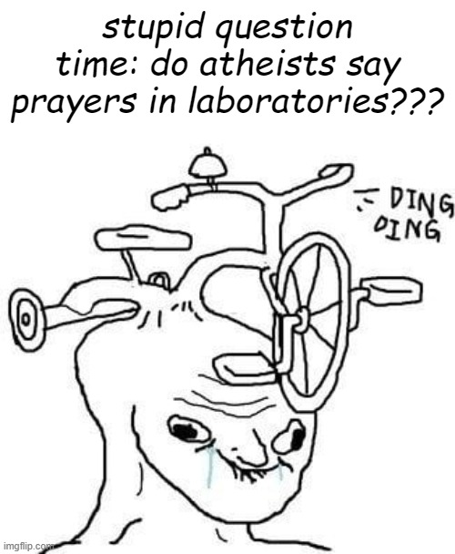 bruh | stupid question time: do atheists say prayers in laboratories??? | image tagged in wojak,question,stupid,brainless,tricycle,memes | made w/ Imgflip meme maker