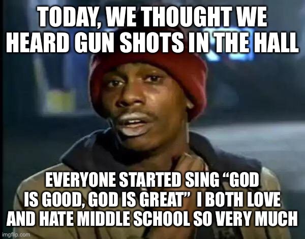 Un fortunately this is true | TODAY, WE THOUGHT WE HEARD GUN SHOTS IN THE HALL; EVERYONE STARTED SING “GOD IS GOOD, GOD IS GREAT”  I BOTH LOVE AND HATE MIDDLE SCHOOL SO VERY MUCH | image tagged in memes,y'all got any more of that | made w/ Imgflip meme maker
