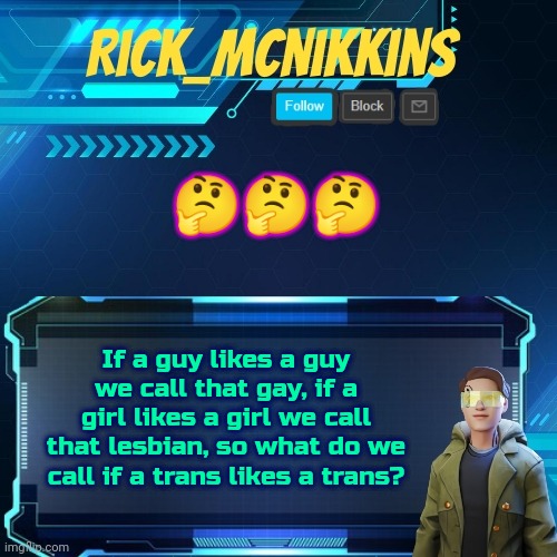 Mcnikkins Temp 3 v2 | 🤔🤔🤔; If a guy likes a guy we call that gay, if a girl likes a girl we call that lesbian, so what do we call if a trans likes a trans? | image tagged in mcnikkins temp 3 v2 | made w/ Imgflip meme maker