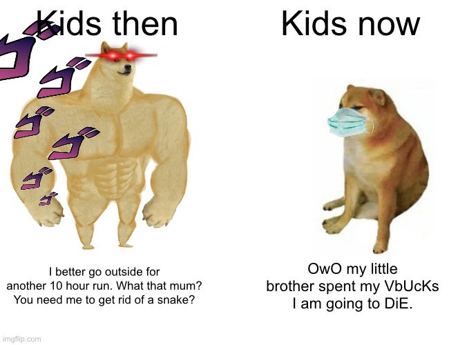 It’s true, even mask indoors part | Kids then; Kids now; I better go outside for another 10 hour run. What that mum? You need me to get rid of a snake? OwO my little brother spent my VbUcKs I am going to DiE. | image tagged in memes,buff doge vs cheems | made w/ Imgflip meme maker