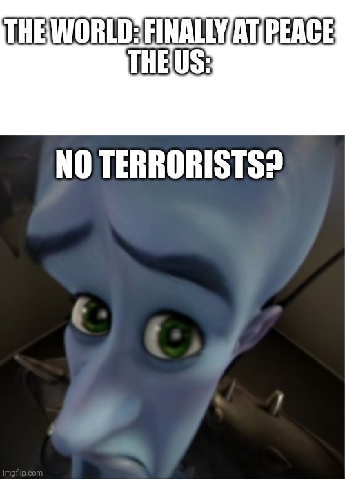 Why?! |  THE WORLD: FINALLY AT PEACE
THE US:; NO TERRORISTS? | image tagged in megamind peeking,terrorism,world peace,megamind,no bitches | made w/ Imgflip meme maker